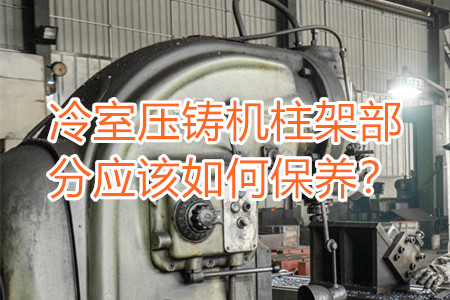 冷室壓鑄機(jī)柱架部分應(yīng)該如何保養(yǎng)？